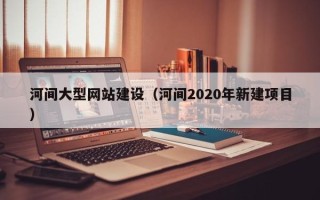 临清河间大型网站建设（河间2020年新建项目）