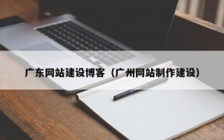 临清广东网站建设博客（广州网站制作建设）