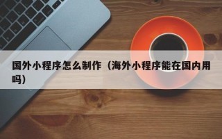 临清国外小程序怎么制作（海外小程序能在国内用吗）