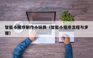 临清智能小程序制作小玩具（智能小程序流程与步骤）